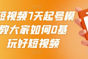 2022短视频7天起号模式，教大家如何0基础，玩好短视频【视频教程】无水印