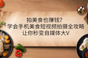 拍美食也赚钱？学会手机美食短视频拍摄全攻略，让你秒变自媒体大V