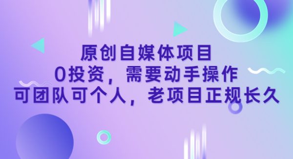 原创自媒体项目，0投资，需要动手操作，可团队可个人，老项目正规长久