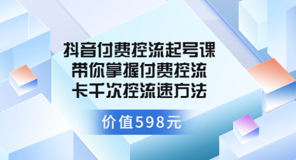 抖音付费控流起号课 带你掌握付费控流卡千次控流速方法（价值598元）