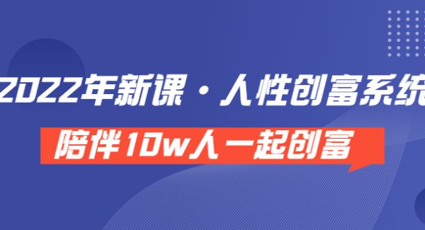 《 2022年新课·人性创富系统 》陪伴10w人一起创富（价值3980）