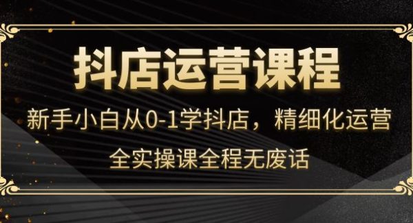 抖店运营，新手小白从0-1学抖店，精细化运营，全实操课全程无废话