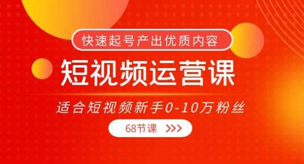 短视频运营课，适合短视频新手0-10万粉丝，快速起号产出优质内容（68节课）