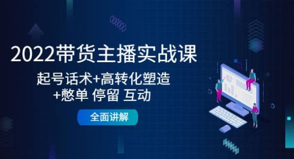 2022带货主播实战课：起号话术 高转化塑造 憋单 停留 互动 全面讲解