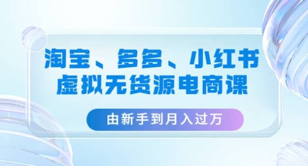 淘宝、多多、小红书-虚拟无货源电商课（3套课程）