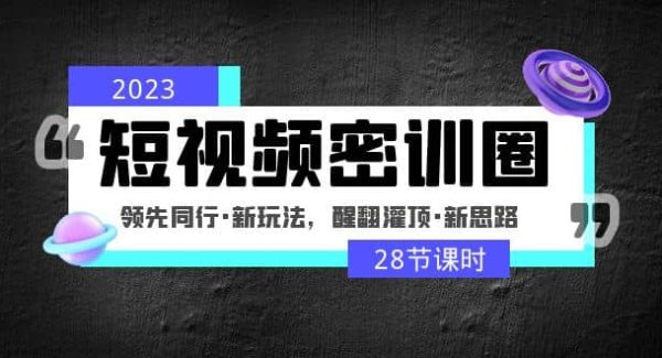 2023短视频密训圈：领先同行·新玩法，醒翻灌顶·新思路（28节课时）