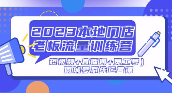 2023本地门店老板流量训练营（短视频 直播间 员工号）同城号系统运营课