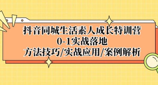 抖音同城生活素人成长特训营，0-1实战落地，方法技巧|实战应用|案例解析