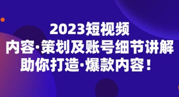 2023短视频内容·策划及账号细节讲解，助你打造·爆款内容