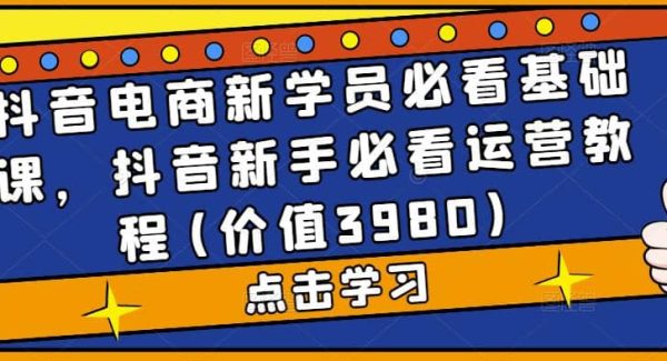 抖音电商新学员必看基础课，抖音新手必看运营教程(价值3980)