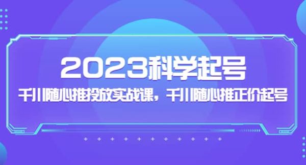 2023科学起号，千川随心推投放实战课，千川随心推正价起号