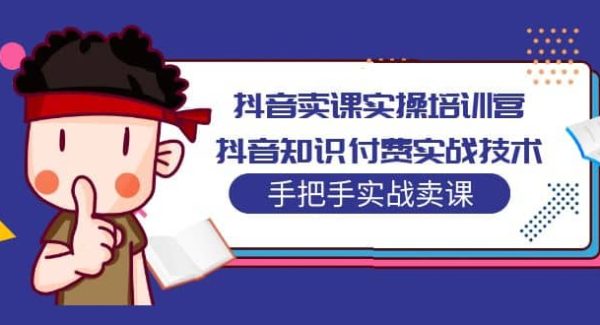 抖音卖课实操培训营：抖音知识付费实战技术，手把手实战课