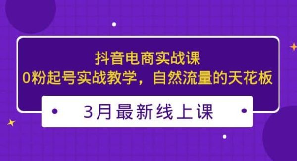 3月最新抖音电商实战课：0粉起号实战教学，自然流量的天花板