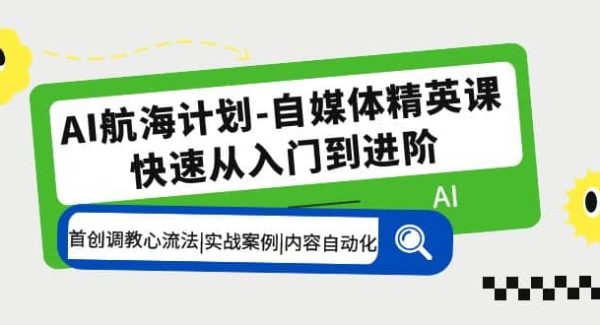 AI航海计划-自媒体精英课 入门到进阶 首创调教心流法|实战案例|内容自动化