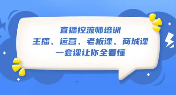 直播·控流师培训：主播、运营、老板课、商城课，一套课让你全看懂