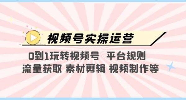 视频号实操运营，0到1玩转视频号 平台规则 流量获取 素材剪辑 视频制作等