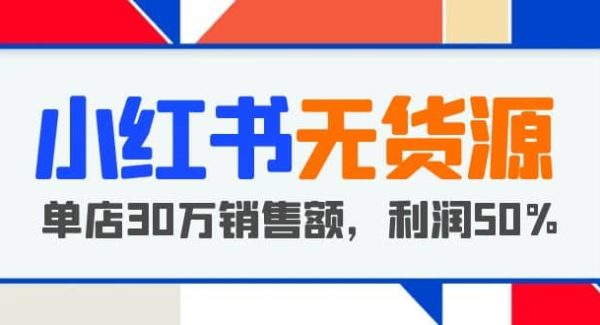 小红书无货源项目：从0-1从开店到爆单，单店30万销售额，利润50%，干货分享