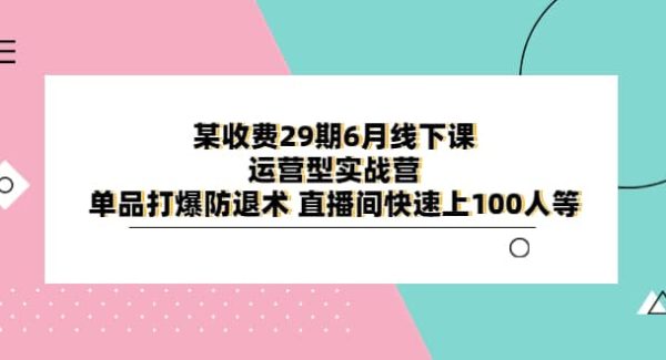 某收费29期6月线下课-运营型实战营 单品打爆防退术 直播间快速上100人等