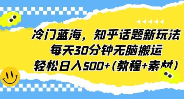 冷门蓝海，知乎话题新玩法，每天30分钟无脑搬运，轻松日入500 (教程 素材)