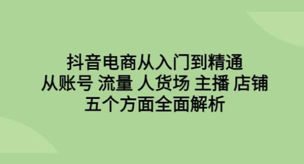 抖音电商从入门到精通，从账号 流量 人货场 主播 店铺五个方面全面解析