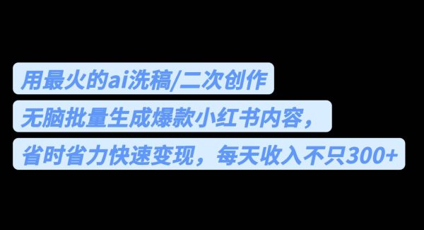 用最火的ai洗稿，无脑批量生成爆款小红书内容，省时省力，每天收入不只300