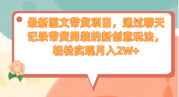 最新图文带货项目，通过聊天记录带货男装的新创意玩法，轻松实现月入2W