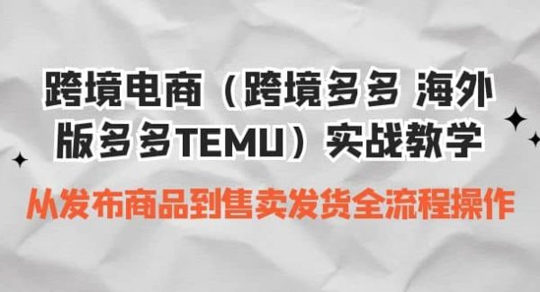 跨境电商（跨境多多 海外版多多TEMU）实操教学 从发布商品到售卖发货全流程