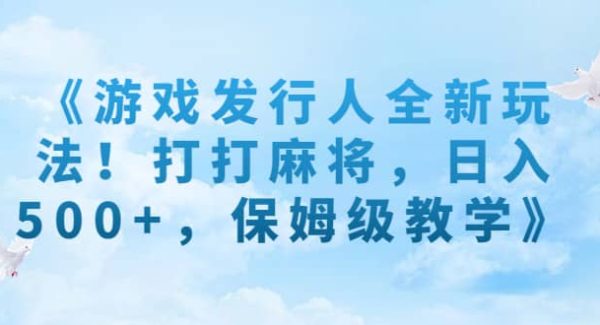 《游戏发行人全新玩法！打打麻将，日入500 ，保姆级教学》