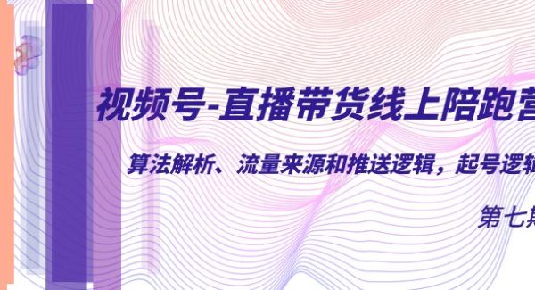 视频号-直播带货线上陪跑营第7期：算法解析、流量来源和推送逻辑，起号逻辑