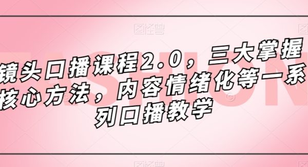 镜头-口播课程2.0，三大掌握核心方法，内容情绪化等一系列口播教学